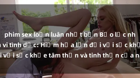 phim sex loạn luân nhật bản Bạo lực nhóm trong các hành vi tình dục: Hiểm họa lớn đối với sức khỏe tâm thần và tinh thần của nạn nhân.