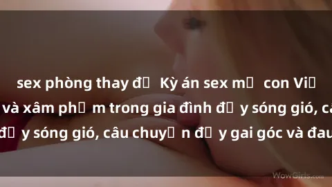 sex phòng thay đồ Kỳ án sex mẹ con Việt Nam: Sự sở hữu và xâm phạm trong gia đình đầy sóng gió, câu chuyện đầy gai góc và đau lòng.