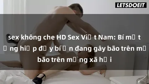 sex không che HD Sex Việt Nam: Bí mật về vụ cưỡng hiếp đầy bí ẩn đang gây bão trên mạng xã hội