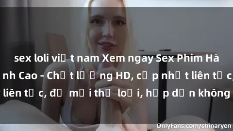sex loli việt nam Xem ngay Sex Phim Hàn Quốc Vietsub Đỉnh Cao - Chất lượng HD, cập nhật liên tục, đủ mọi thể loại, hấp dẫn không thể bỏ qua!