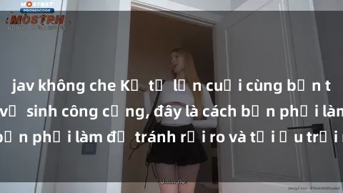 jav không che Kể từ lần cuối cùng bạn thực hành sex nhà vệ sinh công cộng, đây là cách bạn phải làm để tránh rủi ro và tối ưu trải nghiệm.