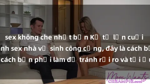 sex không che nhật bản Kể từ lần cuối cùng bạn thực hành sex nhà vệ sinh công cộng, đây là cách bạn phải làm để tránh rủi ro và tối ưu trải nghiệm.