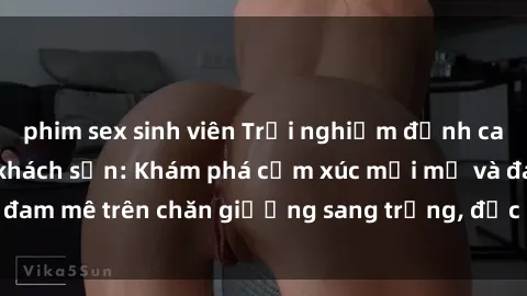 phim sex sinh viên Trải nghiệm đỉnh cao tình yêu tại sex khách sạn: Khám phá cảm xúc mới mẻ và đam mê trên chăn giường sang trọng, độc đáo, không giới hạn.