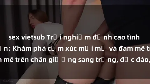 sex vietsub Trải nghiệm đỉnh cao tình yêu tại sex khách sạn: Khám phá cảm xúc mới mẻ và đam mê trên chăn giường sang trọng, độc đáo, không giới hạn.