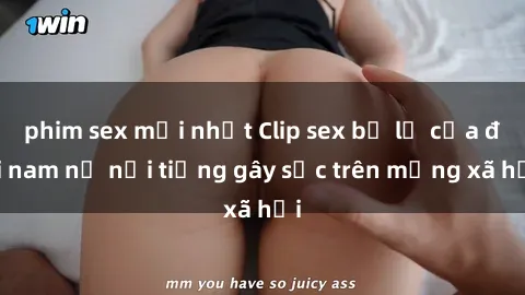 phim sex mới nhất Clip sex bị lộ của đôi nam nữ nổi tiếng gây sốc trên mạng xã hội