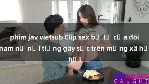 phim jav vietsub Clip sex bị lộ của đôi nam nữ nổi tiếng gây sốc trên mạng xã hội