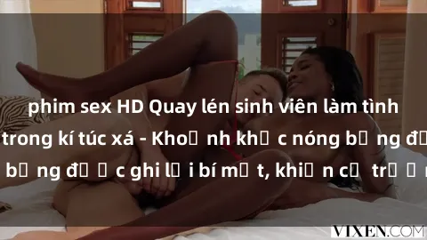 phim sex HD Quay lén sinh viên làm tình ngay trên giường trong kí túc xá - Khoảnh khắc nóng bỏng được ghi lại bí mật, khiến cả trường học xôn xao.
