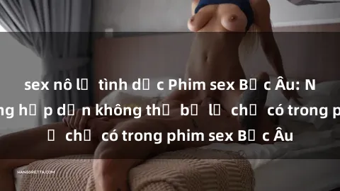 sex nô lệ tình dục Phim sex Bắc Âu: Những cảnh nóng hấp dẫn không thể bỏ lỡ chỉ có trong phim sex Bắc Âu