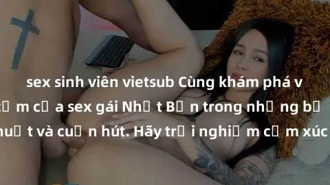 sex sinh viên vietsub Cùng khám phá vẻ đẹp và sức gợi cảm của sex gái Nhật Bản trong những bộ phim đầy nghệ thuật và cuốn hút. Hãy trải nghiệm cảm xúc đầy mới mẻ và sống động từ những cảnh quay tinh t