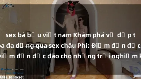 sex bà bầu việt nam Khám phá vẻ đẹp tự nhiên và văn hóa đa dạng qua sex châu Phi: Điểm đến độc đáo cho những trải nghiệm khó quên