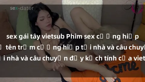 sex gái tây vietsub Phim sex cưỡng hiếp vietsub: Nữ sinh bị tên trộm cưỡng hiếp tại nhà và câu chuyện đầy kịch tính của vietsub