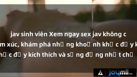 jav sinh viên Xem ngay sex jav không che để thỏa mãn cảm xúc, khám phá những khoảnh khắc đầy kích thích và sống động nhất chỉ trong click!