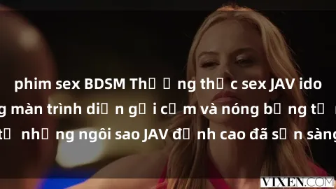 phim sex BDSM Thưởng thức sex JAV idol miễn phí: Những màn trình diễn gợi cảm và nóng bỏng từ những ngôi sao JAV đỉnh cao đã sẵn sàng để bạn khám phá.