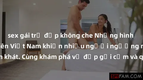 sex gái trẻ đẹp không che Những hình ảnh sex gái sinh viên Việt Nam khiến nhiều người ngưỡng mộ và thèm khát. Cùng khám phá vẻ đẹp gợi cảm và quyến rũ của những cô gái trẻ này.
