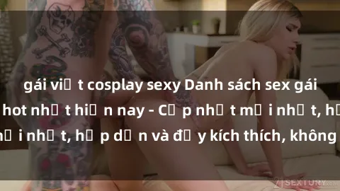 gái việt cosplay sexy Danh sách sex gái Việt Nam sinh viên hot nhất hiện nay - Cập nhật mới nhất, hấp dẫn và đầy kích thích, không thể bỏ qua!