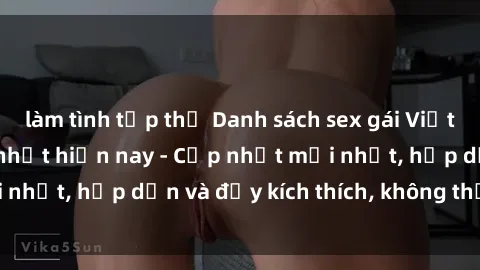 làm tình tập thể Danh sách sex gái Việt Nam sinh viên hot nhất hiện nay - Cập nhật mới nhất, hấp dẫn và đầy kích thích, không thể bỏ qua!