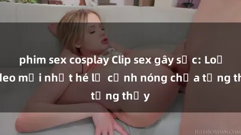 phim sex cosplay Clip sex gây sốc: Loạt video mới nhất hé lộ cảnh nóng chưa từng thấy