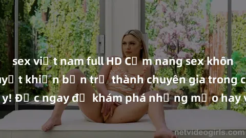 sex việt nam full HD Cẩm nang sex không che: Những bí quyết khiến bạn trở thành chuyên gia trong chuyện ấy! Đọc ngay để khám phá những mẹo hay và bí quyết tình dục không che.