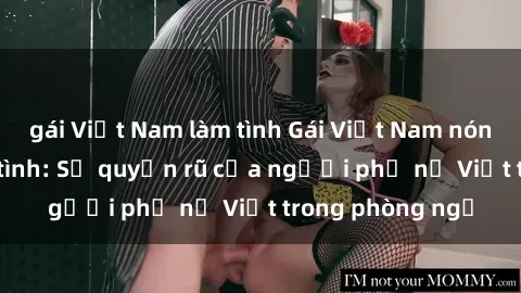 gái Việt Nam làm tình Gái Việt Nam nóng bỏng khi làm tình: Sự quyến rũ của người phụ nữ Việt trong phòng ngủ