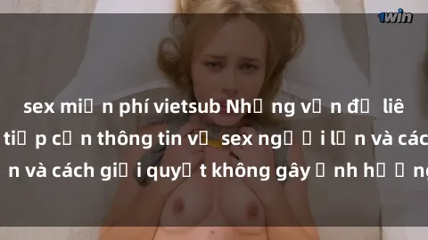 sex miễn phí vietsub Những vấn đề liên quan đến việc tiếp cận thông tin về sex người lớn và cách giải quyết không gây ảnh hưởng đến trẻ em
