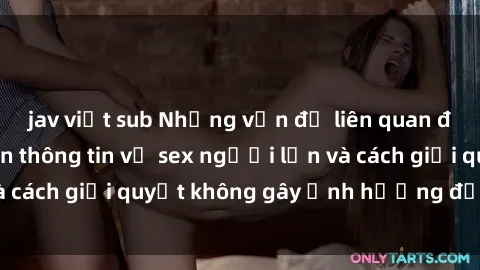jav việt sub Những vấn đề liên quan đến việc tiếp cận thông tin về sex người lớn và cách giải quyết không gây ảnh hưởng đến trẻ em