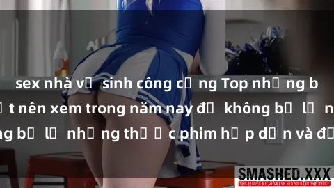 sex nhà vệ sinh công cộng Top những bộ phim sex hay nhất nên xem trong năm nay để không bỏ lỡ những thước phim hấp dẫn và đầy kịch tính.
