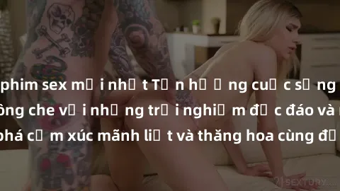 phim sex mới nhất Tận hưởng cuộc sống tình dục online không che với những trải nghiệm độc đáo và mới lạ. Khám phá cảm xúc mãnh liệt và thăng hoa cùng đối tác tại các trang web chuyên nghiệp.