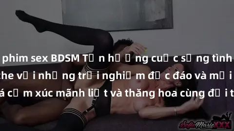 phim sex BDSM Tận hưởng cuộc sống tình dục online không che với những trải nghiệm độc đáo và mới lạ. Khám phá cảm xúc mãnh liệt và thăng hoa cùng đối tác tại các trang web chuyên nghiệp.