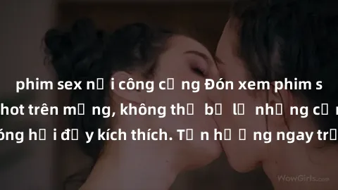 phim sex nơi công cộng Đón xem phim sex mới nhất đang hot trên mạng, không thể bỏ lỡ những cảnh nóng hổi đầy kích thích. Tận hưởng ngay trước khi bị xoá chóng mặt!