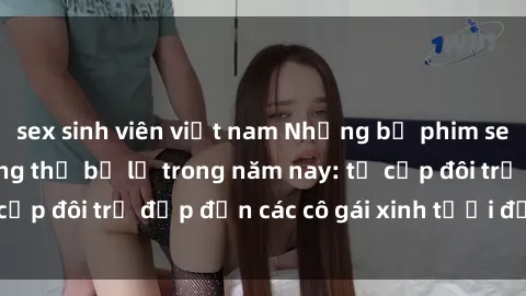 sex sinh viên việt nam Những bộ phim sex JAV hot nhất không thể bỏ lỡ trong năm nay: từ cặp đôi trẻ đẹp đến các cô gái xinh tươi đầy sức hút.