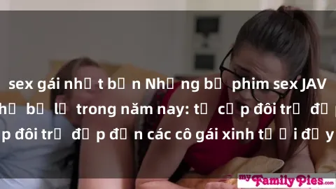 sex gái nhật bản Những bộ phim sex JAV hot nhất không thể bỏ lỡ trong năm nay: từ cặp đôi trẻ đẹp đến các cô gái xinh tươi đầy sức hút.