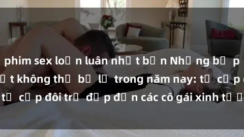 phim sex loạn luân nhật bản Những bộ phim sex JAV hot nhất không thể bỏ lỡ trong năm nay: từ cặp đôi trẻ đẹp đến các cô gái xinh tươi đầy sức hút.