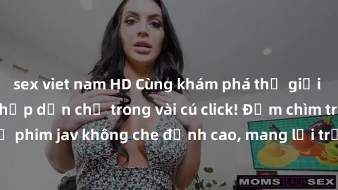 sex viet nam HD Cùng khám phá thế giới jav không che siêu hấp dẫn chỉ trong vài cú click! Đắm chìm trong những bộ phim jav không che đỉnh cao, mang lại trải nghiệm thú vị và đầy kích thích.