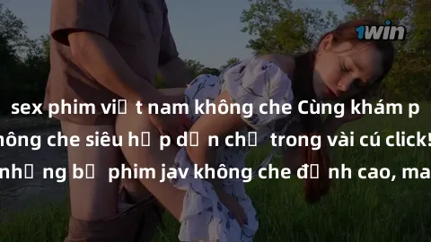 sex phim việt nam không che Cùng khám phá thế giới jav không che siêu hấp dẫn chỉ trong vài cú click! Đắm chìm trong những bộ phim jav không che đỉnh cao, mang lại trải nghiệm thú vị và đầy kích thích