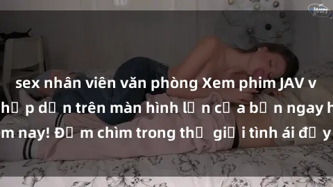sex nhân viên văn phòng Xem phim JAV vietsub mới nhất và hấp dẫn trên màn hình lớn của bạn ngay hôm nay! Đắm chìm trong thế giới tình ái đầy nóng bỏng và kích thích.