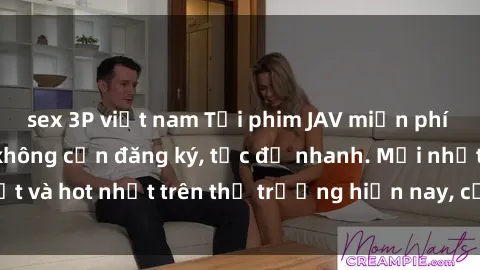 sex 3P việt nam Tải phim JAV miễn phí chất lượng cao, không cần đăng ký, tốc độ nhanh. Mới nhất và hot nhất trên thị trường hiện nay, cập nhật hàng ngày.