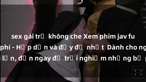 sex gái trẻ không che Xem phim jav full HD online miễn phí - Hấp dẫn và đầy đủ nhất  Dành cho người lớn, đến ngay để trải nghiệm những bộ phim hấp dẫn và hấp dẫn.