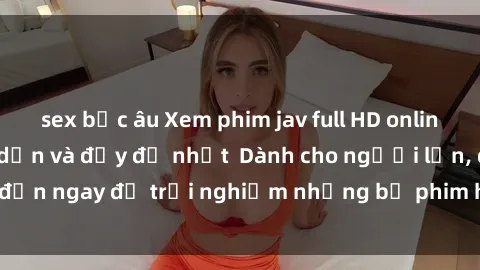 sex bắc âu Xem phim jav full HD online miễn phí - Hấp dẫn và đầy đủ nhất  Dành cho người lớn, đến ngay để trải nghiệm những bộ phim hấp dẫn và hấp dẫn.
