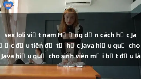 sex loli việt nam Hướng dẫn cách học Java cho sinh viên: Bước đầu tiên để tự học Java hiệu quả cho sinh viên mới bắt đầu là gì?