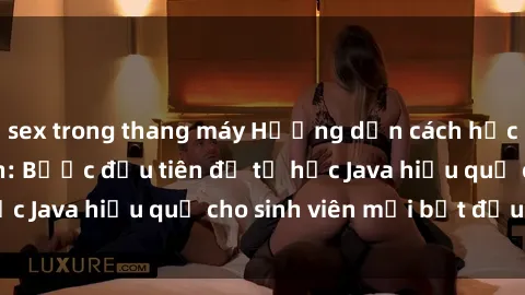 sex trong thang máy Hướng dẫn cách học Java cho sinh viên: Bước đầu tiên để tự học Java hiệu quả cho sinh viên mới bắt đầu là gì?