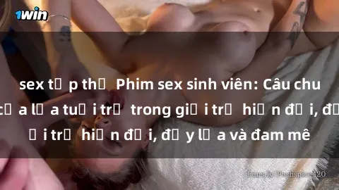 sex tập thể Phim sex sinh viên: Câu chuyện nóng bỏng của lứa tuổi trẻ trong giới trẻ hiện đại, đầy lửa và đam mê