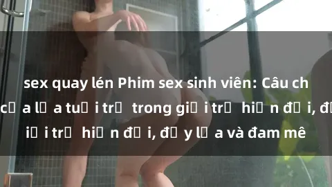 sex quay lén Phim sex sinh viên: Câu chuyện nóng bỏng của lứa tuổi trẻ trong giới trẻ hiện đại, đầy lửa và đam mê