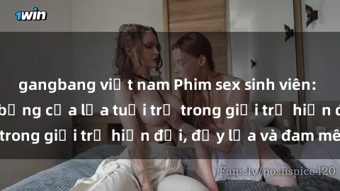 gangbang việt nam Phim sex sinh viên: Câu chuyện nóng bỏng của lứa tuổi trẻ trong giới trẻ hiện đại, đầy lửa và đam mê