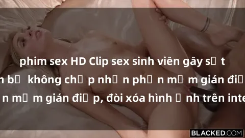 phim sex HD Clip sex sinh viên gây sốt mạng xã hội: Tuyên bố không chấp nhận phần mềm gián điệp, đòi xóa hình ảnh trên internet