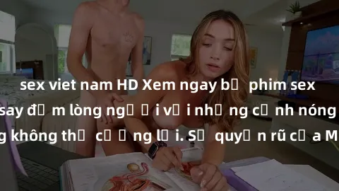 sex viet nam HD Xem ngay bộ phim sex milf hot nhất, làm say đắm lòng người với những cảnh nóng bỏng không thể cưỡng lại. Sự quyến rũ của MILF sẽ khiến bạn mãnh liệt!