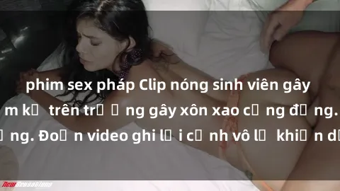 phim sex pháp Clip nóng sinh viên gây sốc: Hành động cấm kỵ trên trường gây xôn xao cộng đồng. Đoạn video ghi lại cảnh vô lễ khiến dư luận bức xúc.