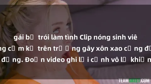 gái bị trói làm tình Clip nóng sinh viên gây sốc: Hành động cấm kỵ trên trường gây xôn xao cộng đồng. Đoạn video ghi lại cảnh vô lễ khiến dư luận bức xúc.