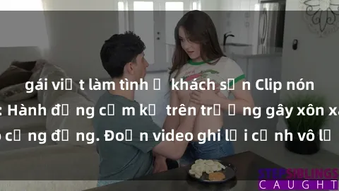 gái việt làm tình ở khách sạn Clip nóng sinh viên gây sốc: Hành động cấm kỵ trên trường gây xôn xao cộng đồng. Đoạn video ghi lại cảnh vô lễ khiến dư luận bức xúc.