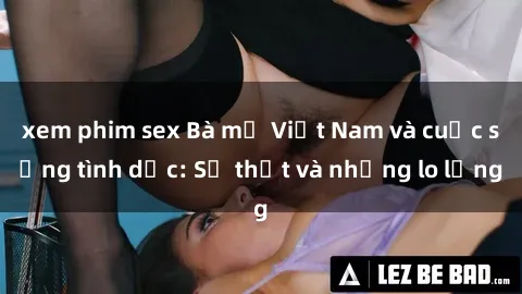 xem phim sex Bà mẹ Việt Nam và cuộc sống tình dục: Sự thật và những lo lắng