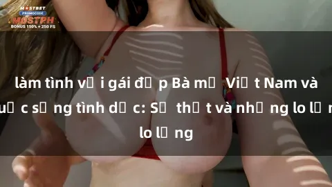 làm tình với gái đẹp Bà mẹ Việt Nam và cuộc sống tình dục: Sự thật và những lo lắng